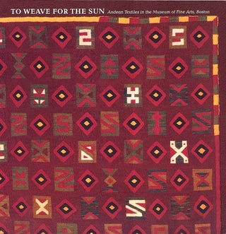 Item #15675 TO WEAVE FOR THE SUN. Andean Textiles in the Museum of Fine Arts, Boston. R....