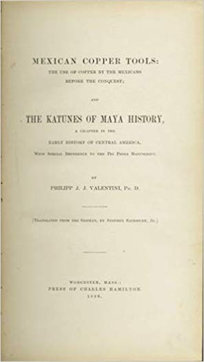 Item #4997 MEXICAN COPPER TOOLS: THE USE OF COPPER BY THE MEXICANS BEFORE THE CONQUEST; and THE KATUNES OF MAYA HISTORY. A CHAPTER IN THE EARLY HISTORY OF CENTRAL AMERICA, WITH SPECIAL REFERENCE TO THE PIO PEREZ MANUSCRIPT (translated from the German by Stephen Salisbury, Jr., and signed by him). P. Valenti.